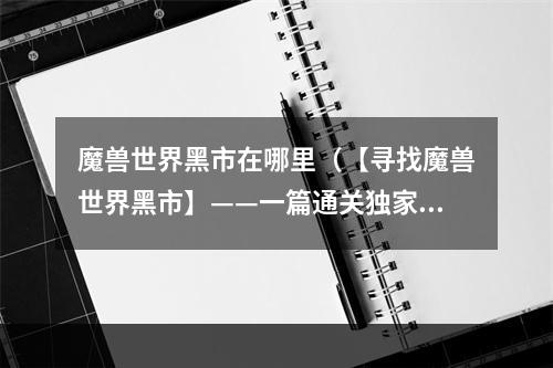 魔兽世界黑市在哪里（【寻找魔兽世界黑市】——一篇通关独家攻略）