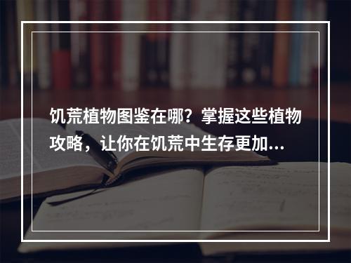 饥荒植物图鉴在哪？掌握这些植物攻略，让你在饥荒中生存更加容易！