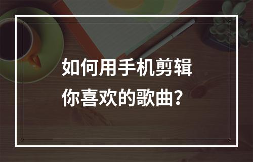 如何用手机剪辑你喜欢的歌曲？