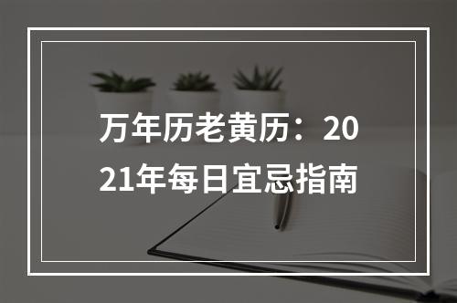 万年历老黄历：2021年每日宜忌指南