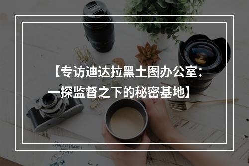 【专访迪达拉黑土图办公室：一探监督之下的秘密基地】