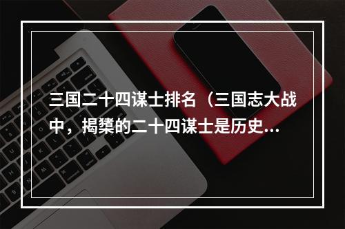 三国二十四谋士排名（三国志大战中，揭橥的二十四谋士是历史的上佳智者和军事家。接下来，我们将全面揭示24