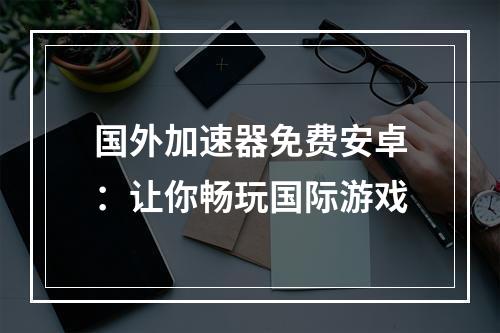 国外加速器免费安卓：让你畅玩国际游戏