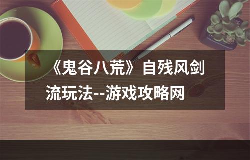 《鬼谷八荒》自残风剑流玩法--游戏攻略网