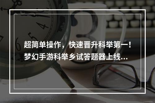 超简单操作，快速晋升科举第一！梦幻手游科举乡试答题器上线啦！