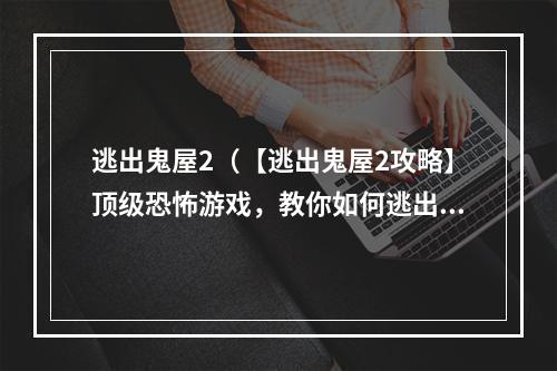 逃出鬼屋2（【逃出鬼屋2攻略】顶级恐怖游戏，教你如何逃出死亡游戏）