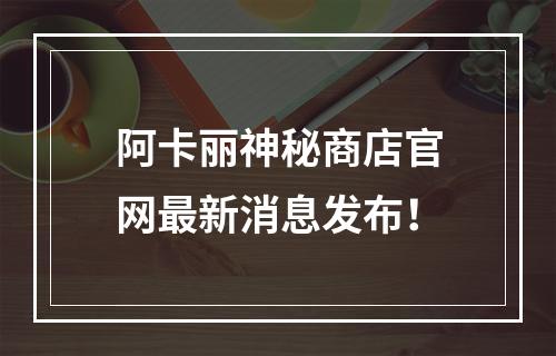 阿卡丽神秘商店官网最新消息发布！