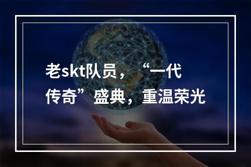 老skt队员，“一代传奇”盛典，重温荣光