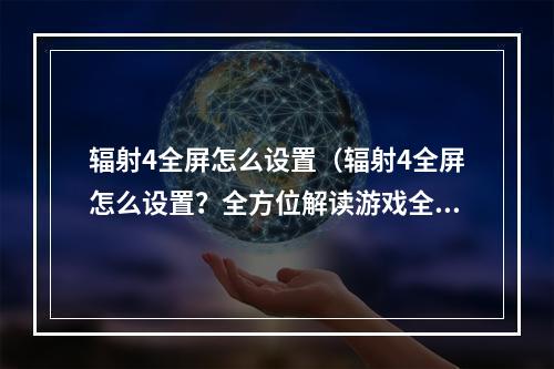 辐射4全屏怎么设置（辐射4全屏怎么设置？全方位解读游戏全屏设置指南）