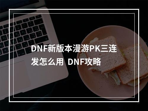 DNF新版本漫游PK三连发怎么用  DNF攻略