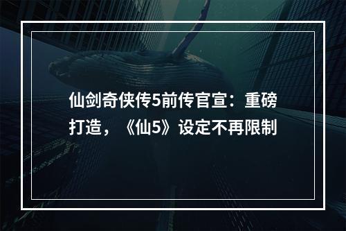 仙剑奇侠传5前传官宣：重磅打造，《仙5》设定不再限制