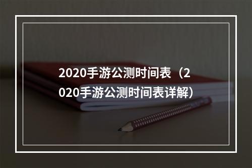 2020手游公测时间表（2020手游公测时间表详解）