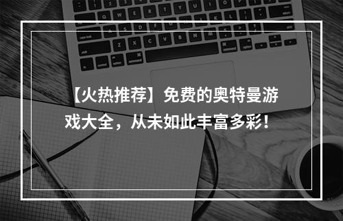 【火热推荐】免费的奥特曼游戏大全，从未如此丰富多彩！