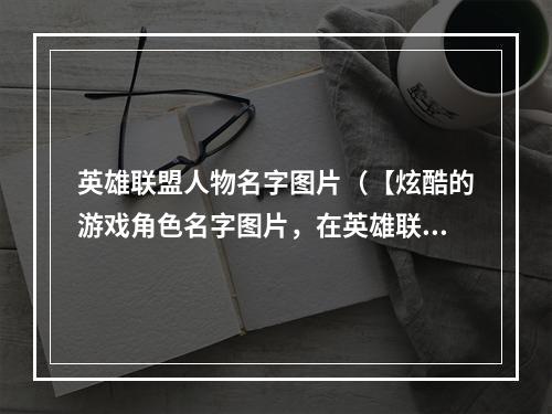 英雄联盟人物名字图片（【炫酷的游戏角色名字图片，在英雄联盟中你不容错过】）