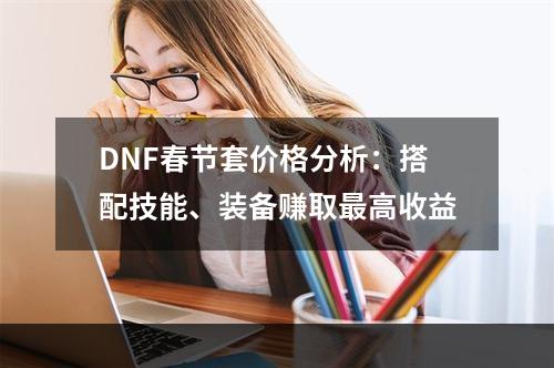 DNF春节套价格分析：搭配技能、装备赚取最高收益