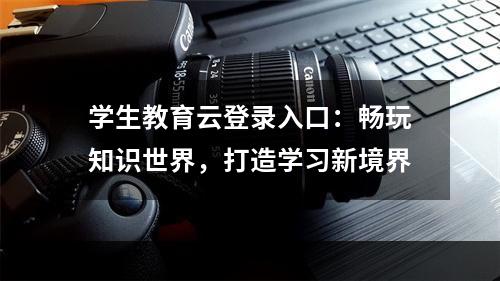 学生教育云登录入口：畅玩知识世界，打造学习新境界