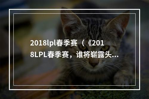 2018lpl春季赛（《2018LPL春季赛，谁将崭露头角？》）