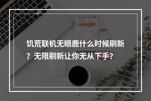 饥荒联机无眼鹿什么时候刷新？无限刷新让你无从下手？