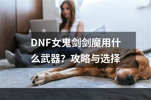 DNF女鬼剑剑魔用什么武器？攻略与选择