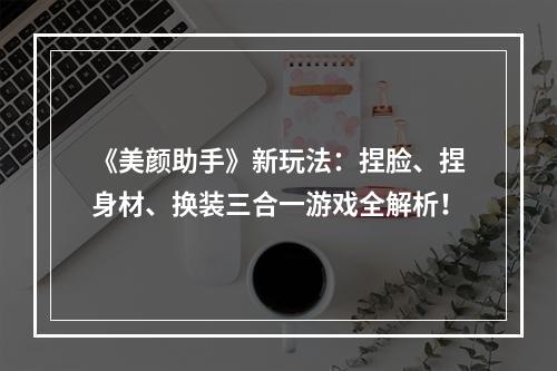 《美颜助手》新玩法：捏脸、捏身材、换装三合一游戏全解析！