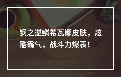 钢之逆鳞希瓦娜皮肤，炫酷霸气，战斗力爆表！