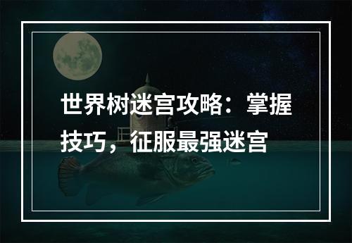 世界树迷宫攻略：掌握技巧，征服最强迷宫