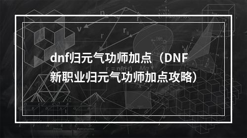 dnf归元气功师加点（DNF新职业归元气功师加点攻略）