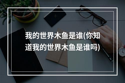 我的世界木鱼是谁(你知道我的世界木鱼是谁吗)