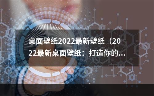 桌面壁纸2022最新壁纸（2022最新桌面壁纸：打造你的专属电脑桌面）