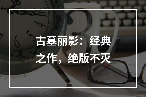 古墓丽影：经典之作，绝版不灭