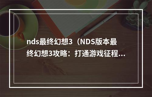 nds最终幻想3（NDS版本最终幻想3攻略：打通游戏征程）