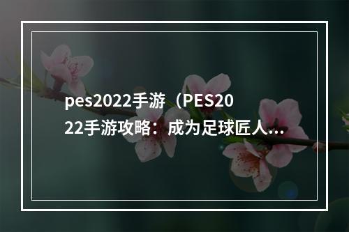 pes2022手游（PES2022手游攻略：成为足球匠人！）