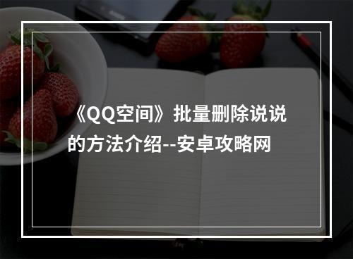 《QQ空间》批量删除说说的方法介绍--安卓攻略网