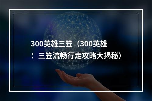 300英雄三笠（300英雄：三笠流畅行走攻略大揭秘）