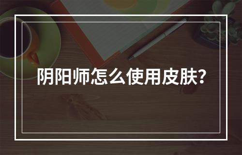 阴阳师怎么使用皮肤？