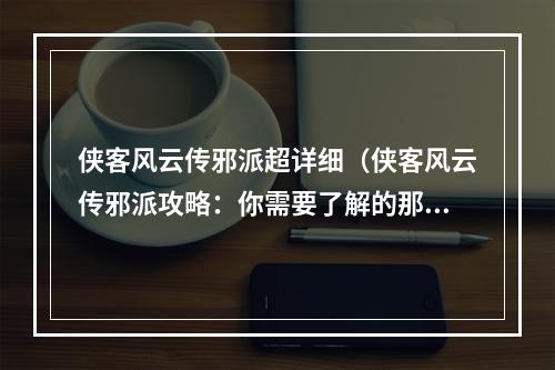 侠客风云传邪派超详细（侠客风云传邪派攻略：你需要了解的那些超详细信息）