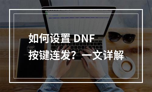 如何设置 DNF 按键连发？一文详解