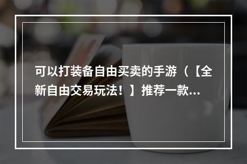 可以打装备自由买卖的手游（【全新自由交易玩法！】推荐一款手游，可以在游戏中自由买卖装备！）