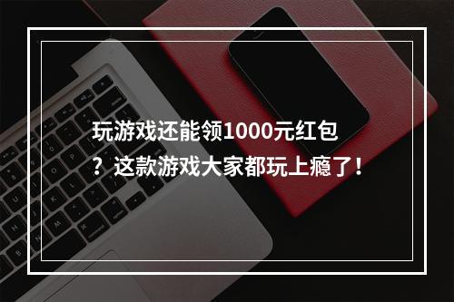 玩游戏还能领1000元红包？这款游戏大家都玩上瘾了！