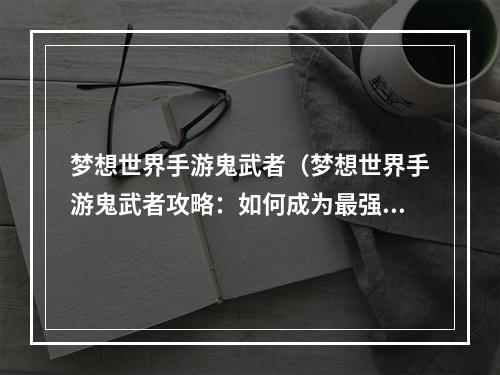 梦想世界手游鬼武者（梦想世界手游鬼武者攻略：如何成为最强忍者）