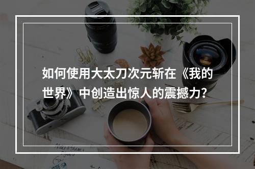 如何使用大太刀次元斩在《我的世界》中创造出惊人的震撼力？