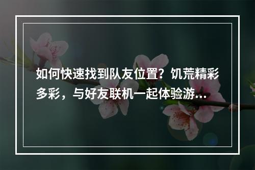 如何快速找到队友位置？饥荒精彩多彩，与好友联机一起体验游戏乐趣无疑成为玩家们最最期待的团队游戏模式。