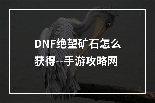 DNF绝望矿石怎么获得--手游攻略网