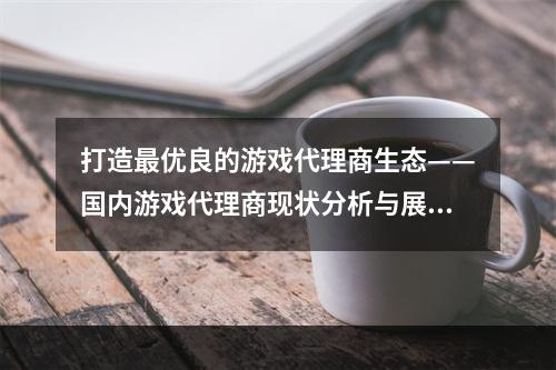 打造最优良的游戏代理商生态——国内游戏代理商现状分析与展望