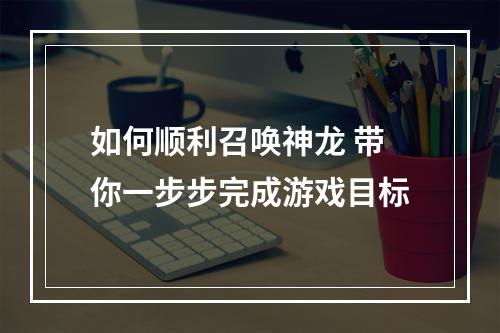 如何顺利召唤神龙 带你一步步完成游戏目标