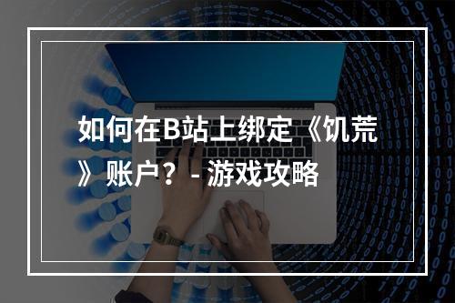 如何在B站上绑定《饥荒》账户？- 游戏攻略