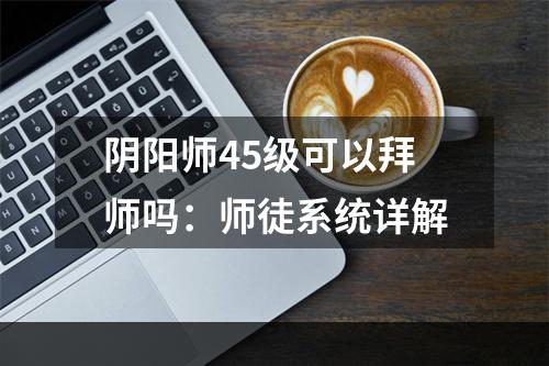 阴阳师45级可以拜师吗：师徒系统详解