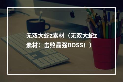 无双大蛇z素材（无双大蛇z素材：击败最强BOSS！）