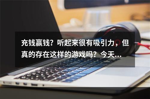 充钱赢钱？听起来很有吸引力，但真的存在这样的游戏吗？今天就来给大家介绍几款可以通过充值获得奖励的游戏