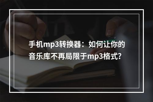 手机mp3转换器：如何让你的音乐库不再局限于mp3格式？